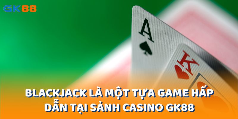 Blackjack là một trong những tựa game hấp dẫn tại sảnh casino gk88